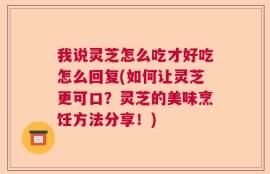 我说灵芝怎么吃才好吃怎么回复(如何让灵芝更可口？灵芝的美味烹饪方法分享！)