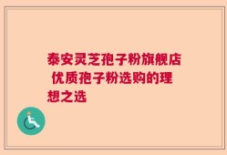 泰安灵芝孢子粉旗舰店 优质孢子粉选购的理想之选