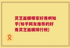 灵芝面膜哪家好用啊知乎(知乎网友推荐的好用灵芝面膜排行榜)