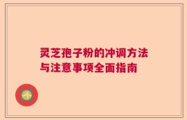 灵芝孢子粉的冲调方法与注意事项全面指南