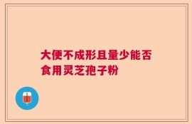 大便不成形且量少能否食用灵芝孢子粉