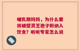 哺乳期妈妈，为什么要将破壁灵芝孢子粉纳入饮食？听听专家怎么说