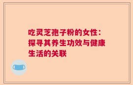 吃灵芝孢子粉的女性：探寻其养生功效与健康生活的关联