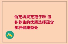 仙芝坊灵芝孢子粉 滋补养生的优质选择蕴含多种健康益处