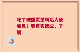 吃了破壁灵芝粉后大便变黑？看真实反应，了解