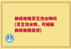 肺癌晚期灵芝泡水喝吗(灵芝泡水喝，可缓解肺癌晚期症状)