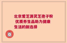 北京爱芝源灵芝孢子粉 优质养生品助力健康生活的新选择