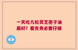 一天吃几粒灵芝孢子油最好？看完务必要仔细