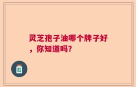 灵芝孢子油哪个牌子好，你知道吗？