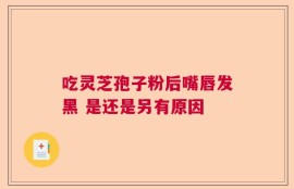 吃灵芝孢子粉后嘴唇发黑 是还是另有原因
