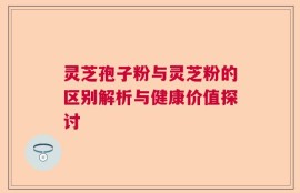 灵芝孢子粉与灵芝粉的区别解析与健康价值探讨