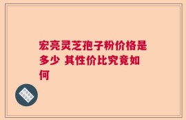 宏亮灵芝孢子粉价格是多少 其性价比究竟如何
