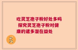 吃灵芝孢子粉好处多吗 探究灵芝孢子粉对健康的诸多潜在益处