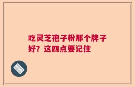 吃灵芝孢子粉那个牌子好？这四点要记住