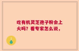 吃有机灵芝孢子粉会上火吗？看专家怎么说，