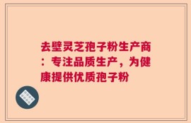 去壁灵芝孢子粉生产商：专注品质生产，为健康提供优质孢子粉