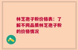 林芝孢子粉价格表：了解不同品质林芝孢子粉的价格情况