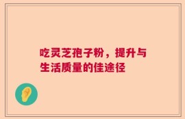 吃灵芝孢子粉，提升与生活质量的佳途径