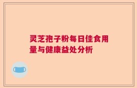 灵芝孢子粉每日佳食用量与健康益处分析
