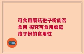 可食用蘑菇孢子粉能否食用 探究可食用蘑菇孢子粉的食用性