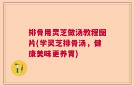 排骨用灵芝做汤教程图片(学灵芝排骨汤，健康美味更养胃)
