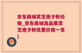 京东商城灵芝孢子粉价格_京东商城高品质灵芝孢子粉优惠价格一览)
