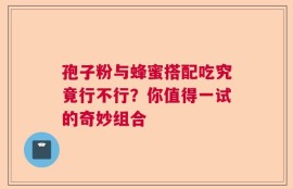 孢子粉与蜂蜜搭配吃究竟行不行？你值得一试的奇妙组合