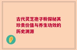 古代灵芝孢子粉探秘其珍贵价值与养生功效的历史渊源