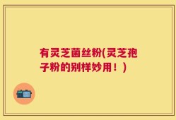 有灵芝菌丝粉(灵芝孢子粉的别样妙用！)