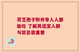灵芝孢子粉并非人人都能吃 了解其适宜人群与禁忌很重要