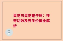 灵芝与灵芝孢子粉：神奇功效及养生价值全解析