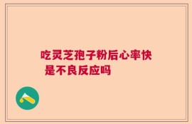 吃灵芝孢子粉后心率快 是不良反应吗