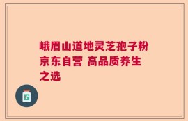 峨眉山道地灵芝孢子粉京东自营 高品质养生之选