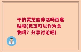 干的灵芝能养活吗百度贴吧(灵芝可以作为食物吗？分享讨论吧)