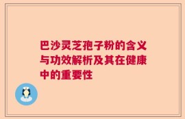 巴沙灵芝孢子粉的含义与功效解析及其在健康中的重要性
