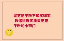 灵芝孢子粉不知买哪家 教你挑选优质灵芝孢子粉的小窍门