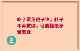吃了灵芝孢子油，肚子不再抗议，让我轻松享受美食