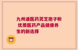 九州通医药灵芝孢子粉 优质医药产品健康养生的新选择