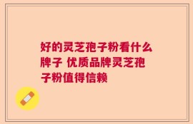 好的灵芝孢子粉看什么牌子 优质品牌灵芝孢子粉值得信赖