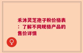 禾沐灵芝孢子粉价格表：了解不同规格产品的售价详情
