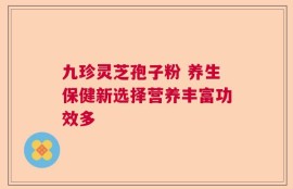 九珍灵芝孢子粉 养生保健新选择营养丰富功效多