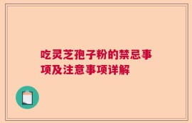 吃灵芝孢子粉的禁忌事项及注意事项详解