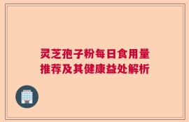 灵芝孢子粉每日食用量推荐及其健康益处解析