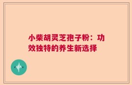 小柴胡灵芝孢子粉：功效独特的养生新选择