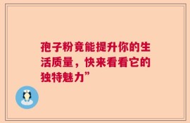 孢子粉竟能提升你的生活质量，快来看看它的独特魅力”