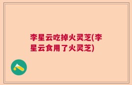 李星云吃掉火灵芝(李星云食用了火灵芝)