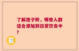 了解孢子粉，哪些人群适合添加到日常饮食中？