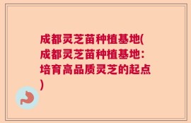 成都灵芝苗种植基地(成都灵芝苗种植基地：培育高品质灵芝的起点)