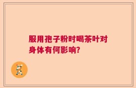 服用孢子粉时喝茶叶对身体有何影响？