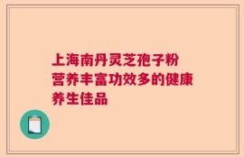 上海南丹灵芝孢子粉 营养丰富功效多的健康养生佳品